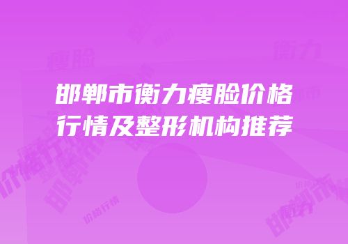 邯郸市衡力瘦脸价格行情及整形机构推荐