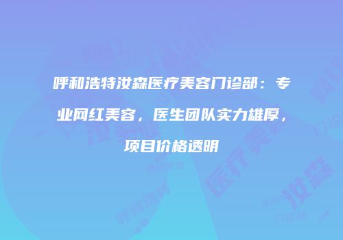 呼和浩特汝森医疗美容门诊部：专业网红美容，医生团队实力雄厚，项目价格透明