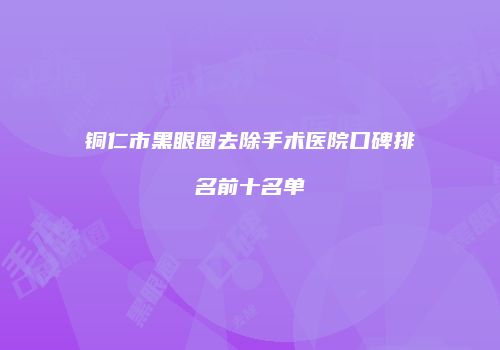 铜仁市黑眼圈去除手术医院口碑排名前十名单