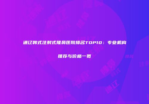 通辽韩式注射式隆鼻医院排名TOP10：专业机构推荐与价格一览