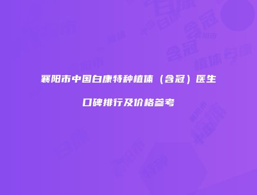 襄阳市中国白康特种植体（含冠）医生口碑排行及价格参考