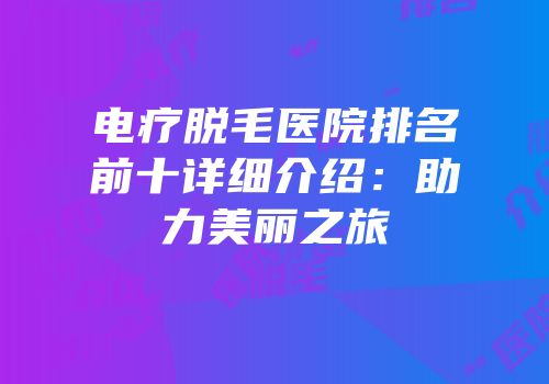 电疗脱毛医院排名前十详细介绍：助力美丽之旅