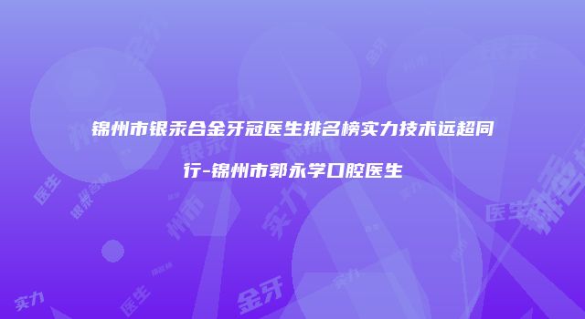 锦州市银汞合金牙冠医生排名榜实力技术远超同行-锦州市郭永学口腔医生