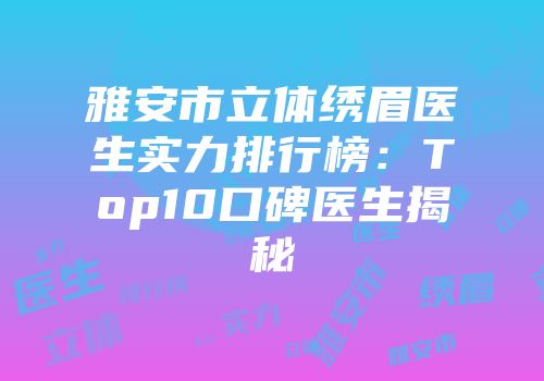 雅安市立体绣眉医生实力排行榜：Top10口碑医生揭秘