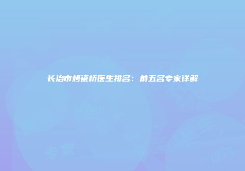 长治市烤瓷桥医生排名：前五名专家详解