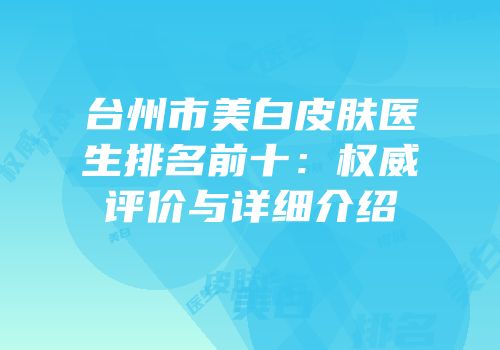 台州市美白皮肤医生排名前十：权威评价与详细介绍
