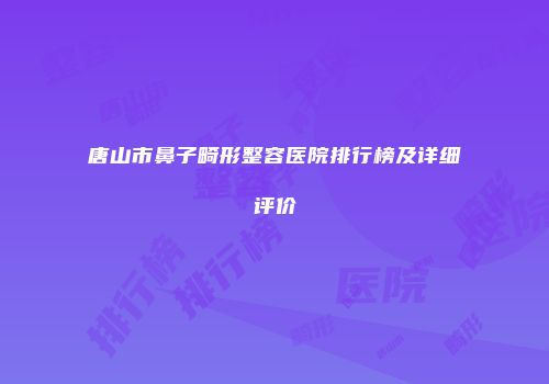 唐山市鼻子畸形整容医院排行榜及详细评价
