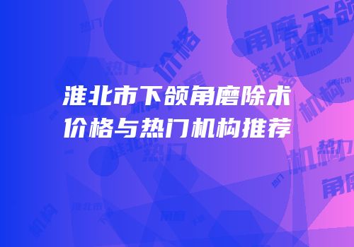 淮北市下颌角磨除术价格与热门机构推荐