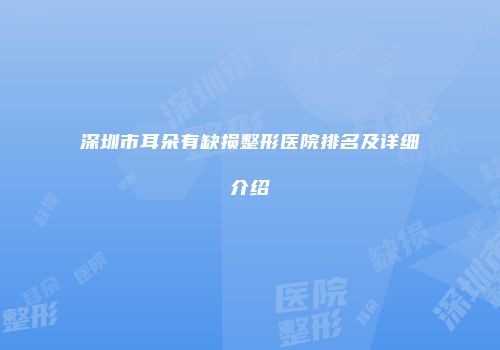 深圳市耳朵有缺损整形医院排名及详细介绍