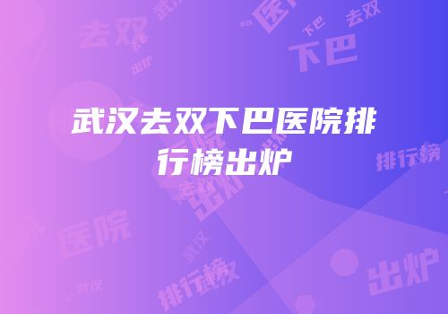 武汉去双下巴医院排行榜出炉