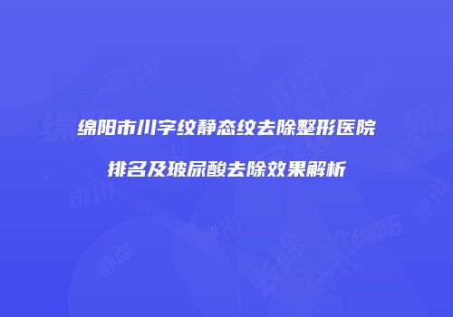 绵阳市川字纹静态纹去除整形医院排名及玻尿酸去除效果解析