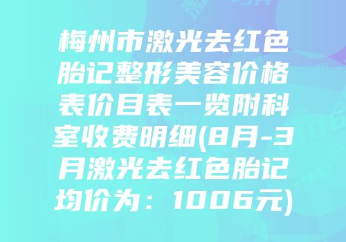 梅州市激光去红色胎记整形美容价格表价目表一览附科室收费明细(8月-3月激光去红色胎记均价为：1006元)