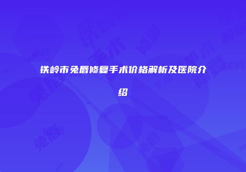 铁岭市兔唇修复手术价格解析及医院介绍