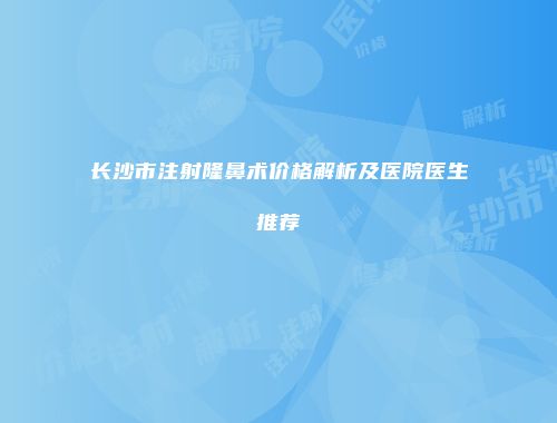 长沙市注射隆鼻术价格解析及医院医生推荐