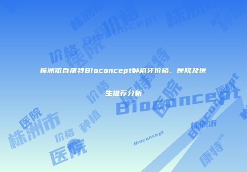 株洲市百康特Bioconcept种植牙价格、医院及医生推荐分析