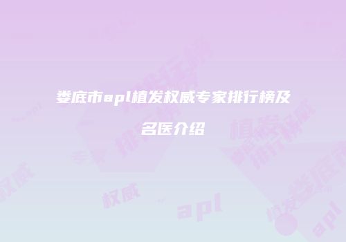 娄底市apl植发权威专家排行榜及名医介绍