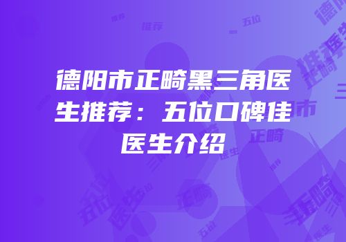 德阳市正畸黑三角医生推荐：五位口碑佳医生介绍