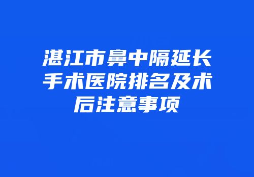 湛江市鼻中隔延长手术医院排名及术后注意事项