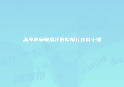 湘潭市每晚磨牙医院排行榜前十强