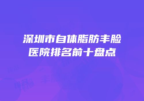 深圳市自体脂肪丰脸医院排名前十盘点