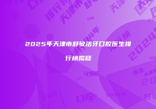 2025年天津市舒敏洁牙口腔医生排行榜揭晓