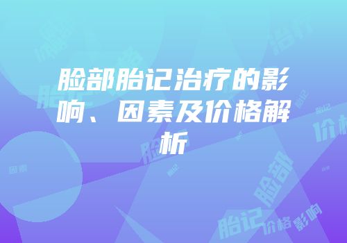 脸部胎记治疗的影响、因素及价格解析