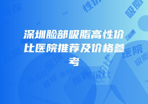深圳脸部吸脂高性价比医院推荐及价格参考