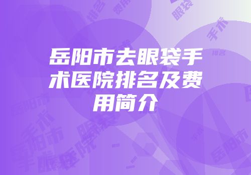 岳阳市去眼袋手术医院排名及费用简介