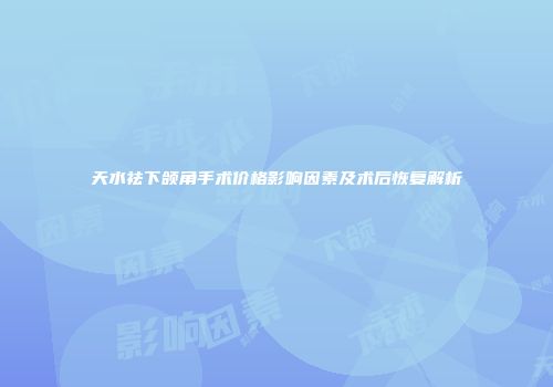 天水祛下颌角手术价格影响因素及术后恢复解析