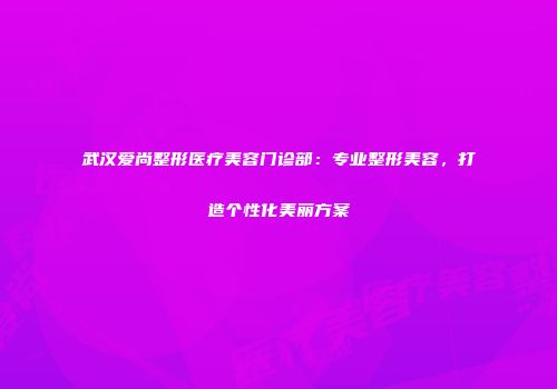 武汉爱尚整形医疗美容门诊部：专业整形美容，打造个性化美丽方案
