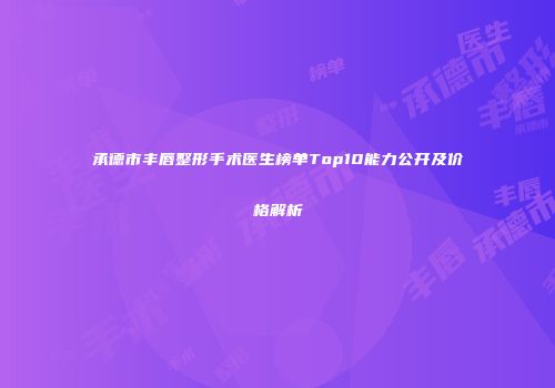 承德市丰唇整形手术医生榜单Top10能力公开及价格解析