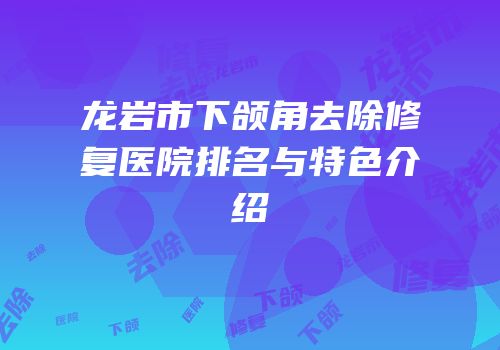 龙岩市下颌角去除修复医院排名与特色介绍