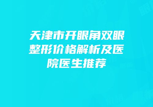 天津市开眼角双眼整形价格解析及医院医生推荐