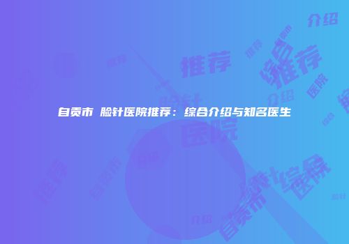 自贡市廋脸针医院推荐：综合介绍与知名医生