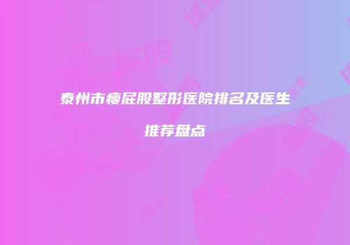 泰州市瘦屁股整形医院排名及医生推荐盘点