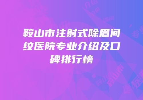 鞍山市注射式除眉间纹医院专业介绍及口碑排行榜