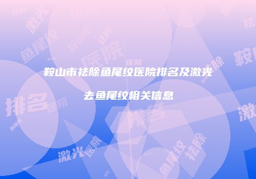 鞍山市祛除鱼尾纹医院排名及激光去鱼尾纹相关信息