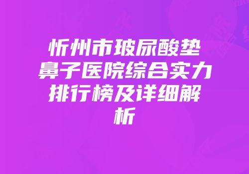 忻州市玻尿酸垫鼻子医院综合实力排行榜及详细解析