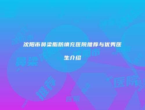 沈阳市鼻梁脂肪填充医院推荐与优秀医生介绍