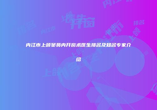 内江市上颌窦鼻内开窗术医生排名及知名专家介绍