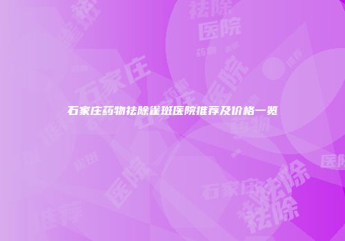 石家庄药物祛除雀斑医院推荐及价格一览