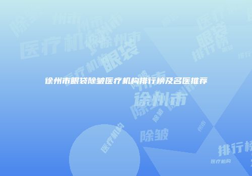 徐州市眼袋除皱医疗机构排行榜及名医推荐