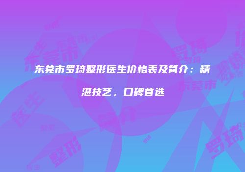 东莞市罗琦整形医生价格表及简介：精湛技艺，口碑首选