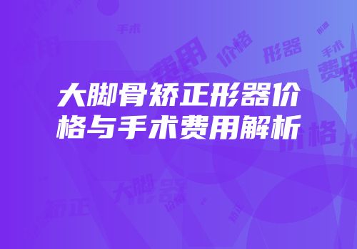 大脚骨矫正形器价格与手术费用解析