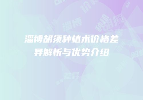 淄博胡须种植术价格差异解析与优势介绍