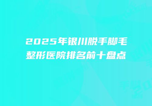 2025年银川脱手脚毛整形医院排名前十盘点