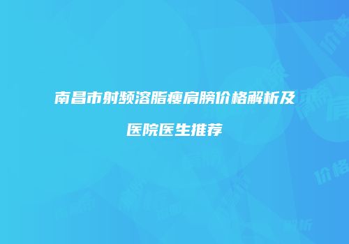 南昌市射频溶脂瘦肩膀价格解析及医院医生推荐