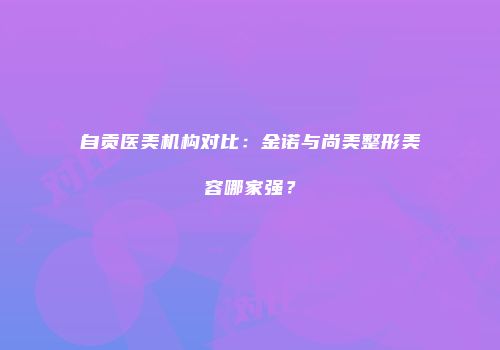 自贡医美机构对比：金诺与尚美整形美容哪家强？