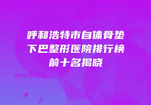 呼和浩特市自体骨垫下巴整形医院排行榜前十名揭晓