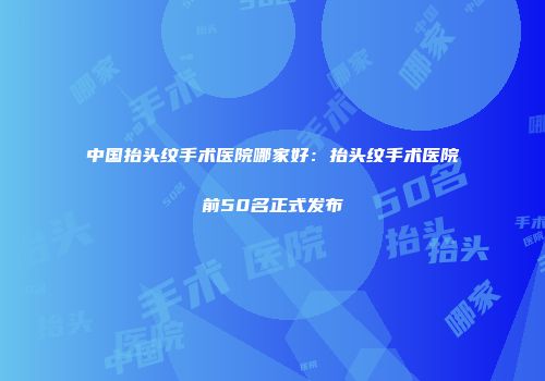 中国抬头纹手术医院哪家好：抬头纹手术医院前50名正式发布